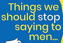 Things We Should Stop Saying To Men